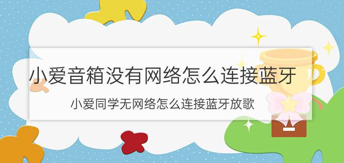 小爱音箱没有网络怎么连接蓝牙 小爱同学无网络怎么连接蓝牙放歌？